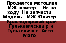 Продается мотоцикл ИЖ юпитер 4  Не на ходу. На запчасти. › Модель ­ ИЖ Юпитер 4 - Краснодарский край, Гулькевичский р-н, Гулькевичи г. Авто » Мото   